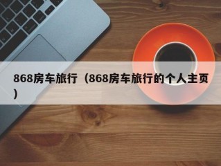 868房车旅行（868房车旅行的个人主页）