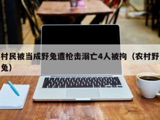 村民被当成野兔遭枪击溺亡4人被拘（农村野兔）