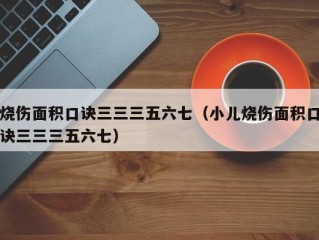 烧伤面积口诀三三三五六七（小儿烧伤面积口诀三三三五六七）