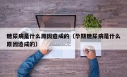 糖尿病是什么原因造成的（孕期糖尿病是什么原因造成的）