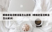 眼睛老是流眼泪是怎么回事（眼睛老是流眼泪怎么解决）