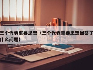 三个代表重要思想（三个代表重要思想回答了什么问题）