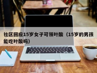 社区回应15岁女子可领叶酸（15岁的男孩能吃叶酸吗）