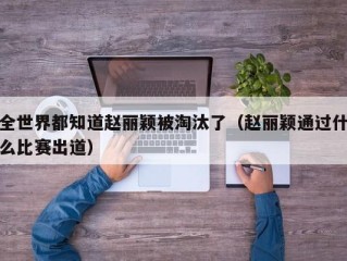 全世界都知道赵丽颖被淘汰了（赵丽颖通过什么比赛出道）