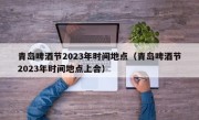 青岛啤酒节2023年时间地点（青岛啤酒节2023年时间地点上合）