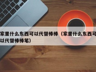 家里什么东西可以代替棒棒（家里什么东西可以代替棒棒笔）