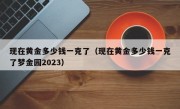 现在黄金多少钱一克了（现在黄金多少钱一克了梦金园2023）