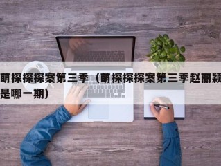 萌探探探案第三季（萌探探探案第三季赵丽颖是哪一期）