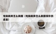 电脑截屏怎么截图（电脑截屏怎么截图保存到桌面）