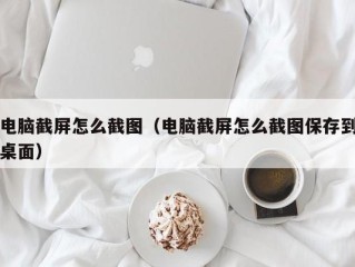 电脑截屏怎么截图（电脑截屏怎么截图保存到桌面）