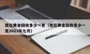 现在黄金回收多少一克（现在黄金回收多少一克2023年七月）