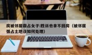 房被邻居霸占女子:胜诉也拿不回房（被邻居强占土地该如何处理）