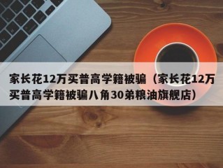 家长花12万买普高学籍被骗（家长花12万买普高学籍被骗八角30弟粮油旗舰店）