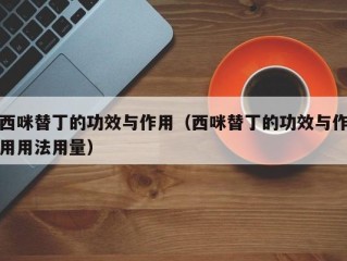 西咪替丁的功效与作用（西咪替丁的功效与作用用法用量）