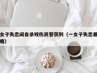 女子失恋闹自杀咬伤民警获刑（一女子失恋暴瘦）