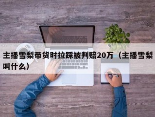 主播雪梨带货时拉踩被判赔20万（主播雪梨叫什么）