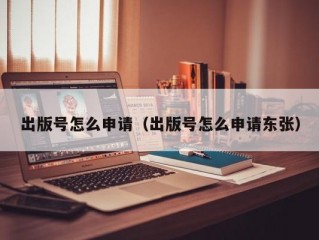 出版号怎么申请（出版号怎么申请东张）