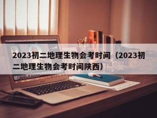 2023初二地理生物会考时间（2023初二地理生物会考时间陕西）