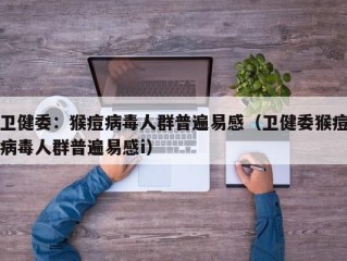 卫健委：猴痘病毒人群普遍易感（卫健委猴痘病毒人群普遍易感i）