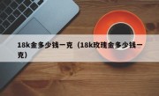 18k金多少钱一克（18k玫瑰金多少钱一克）