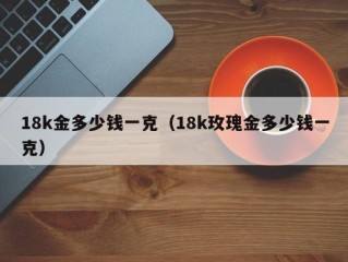 18k金多少钱一克（18k玫瑰金多少钱一克）