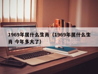 1969年属什么生肖（1969年属什么生肖 今年多大了）