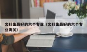 文科生最好的六个专业（文科生最好的六个专业海关）