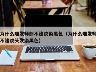 为什么理发师都不建议染黑色（为什么理发师不建议头发染黑色）