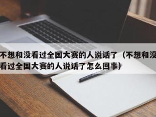 不想和没看过全国大赛的人说话了（不想和没看过全国大赛的人说话了怎么回事）