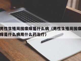 男性生殖周围瘙痒是什么病（男性生殖周围瘙痒是什么病用什么药治疗）