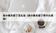 血小板太低了怎么治（血小板太低了有什么症状）