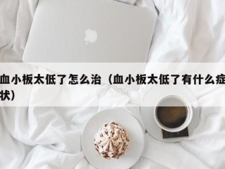 血小板太低了怎么治（血小板太低了有什么症状）