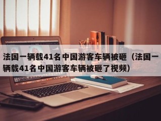 法国一辆载41名中国游客车辆被砸（法国一辆载41名中国游客车辆被砸了视频）