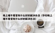 晚上睡不着觉有什么好的解决办法（孕妇晚上睡不着觉有什么好的解决办法）