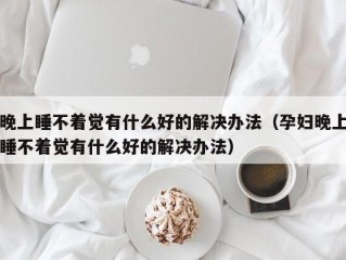 晚上睡不着觉有什么好的解决办法（孕妇晚上睡不着觉有什么好的解决办法）