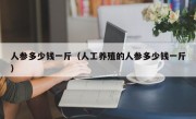 人参多少钱一斤（人工养殖的人参多少钱一斤）