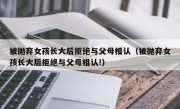 被抛弃女孩长大后拒绝与父母相认（被抛弃女孩长大后拒绝与父母相认!）