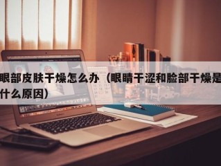 眼部皮肤干燥怎么办（眼睛干涩和脸部干燥是什么原因）