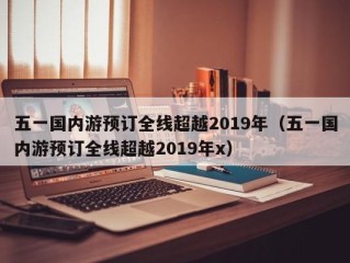 五一国内游预订全线超越2019年（五一国内游预订全线超越2019年x）