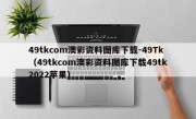 49tkcom澳彩资料图库下载-49Tk（49tkcom澳彩资料图库下载49tk2022苹果）