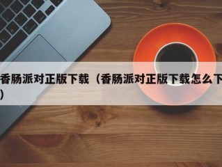 香肠派对正版下载（香肠派对正版下载怎么下）