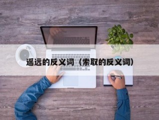 遥远的反义词（索取的反义词）