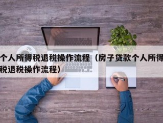 个人所得税退税操作流程（房子贷款个人所得税退税操作流程）