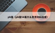 ph值（ph值54是什么意思妇科检查）