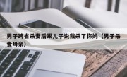 男子跨省杀妻后跟儿子说我杀了你妈（男子杀妻母亲）