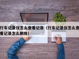 行车记录仪怎么查看记录（行车记录仪怎么查看记录怎么删除）