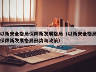 以新安全格局保障新发展格局（以新安全格局保障新发展格局形势与政策）