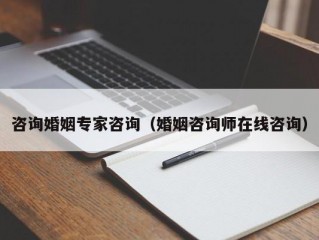 咨询婚姻专家咨询（婚姻咨询师在线咨询）