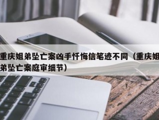 重庆姐弟坠亡案凶手忏悔信笔迹不同（重庆姐弟坠亡案庭审细节）