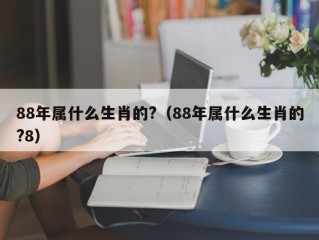 88年属什么生肖的?（88年属什么生肖的?8）